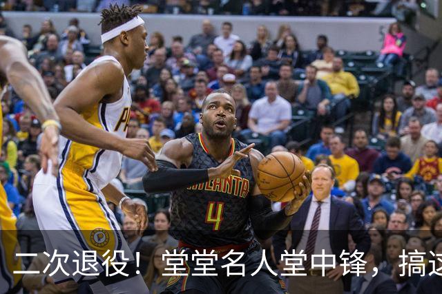 二次退役！堂堂名人堂中锋，搞这么尴尬？