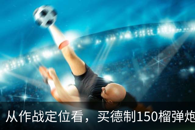 从作战定位看，买德制150榴弹炮还不如买德制105加农炮