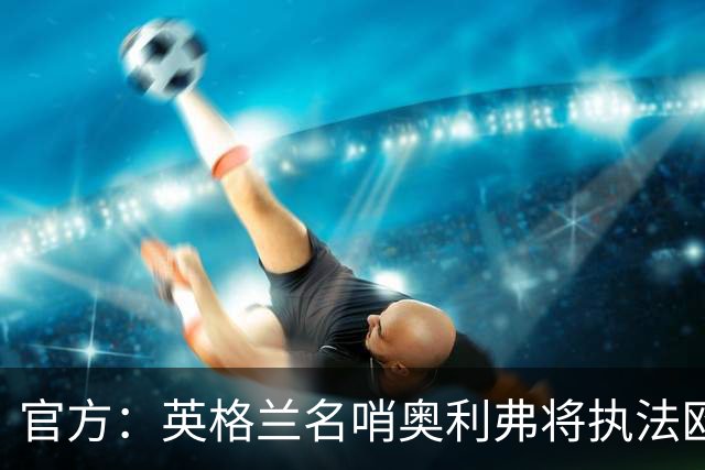 官方：英格兰名哨奥利弗将执法欧冠巴黎vs巴萨