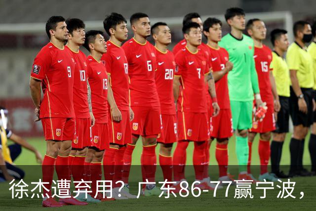 徐杰遭弃用？广东86-77赢宁波，他为何整场比赛都消失了！