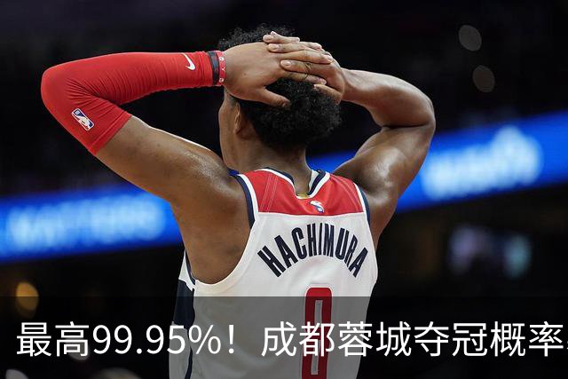 最高99.95%！成都蓉城夺冠概率暴跌至83% 末轮打平就夺首冠