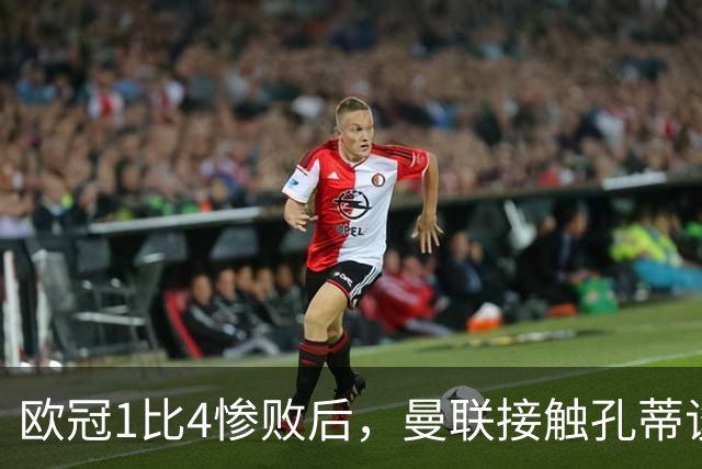 欧冠1比4惨败后，曼联接触孔蒂谈执教条件