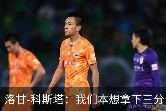 洛甘-科斯塔：我们本想拿下三分，但也要看到积极的一面